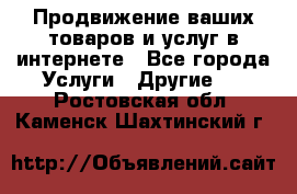 Продвижение ваших товаров и услуг в интернете - Все города Услуги » Другие   . Ростовская обл.,Каменск-Шахтинский г.